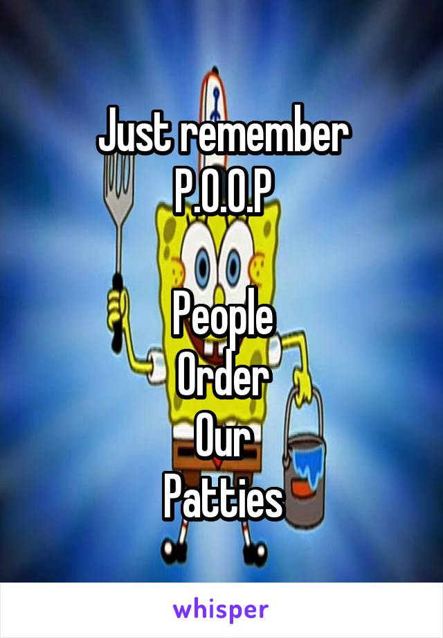 Just remember
P.O.O.P

People
Order
Our
Patties