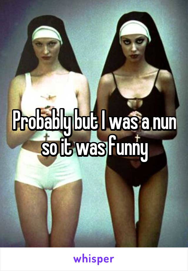 Probably but I was a nun so it was funny