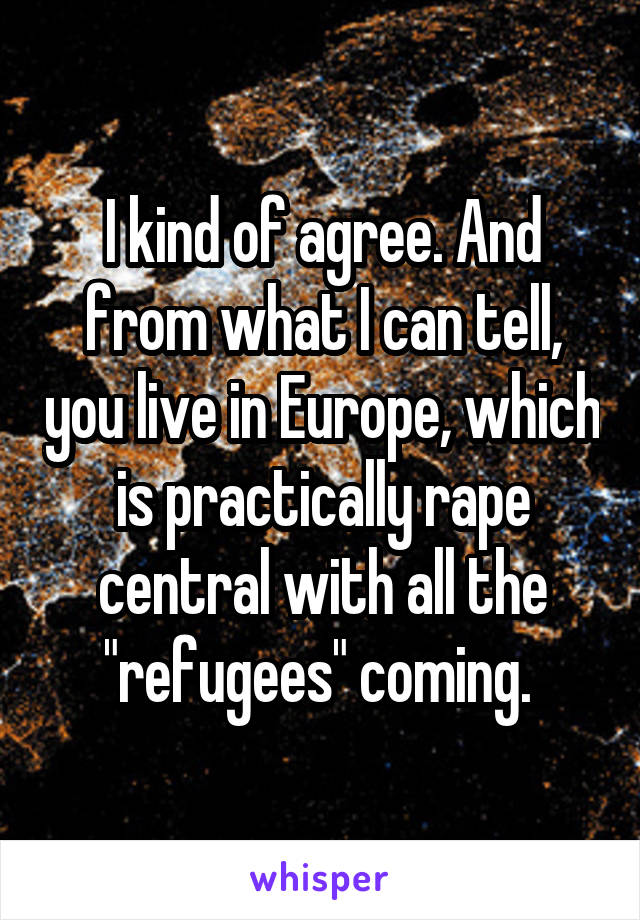 I kind of agree. And from what I can tell, you live in Europe, which is practically rape central with all the "refugees" coming. 