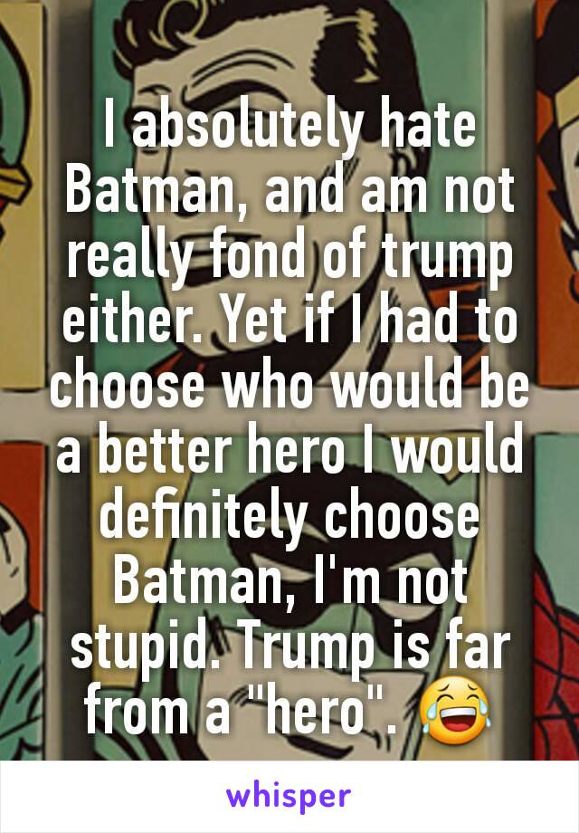 I absolutely hate Batman, and am not really fond of trump either. Yet if I had to choose who would be a better hero I would definitely choose Batman, I'm not stupid. Trump is far from a "hero". 😂