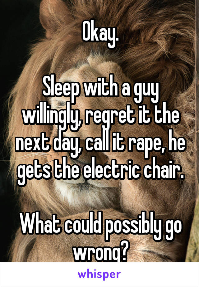 Okay.

Sleep with a guy willingly, regret it the next day, call it rape, he gets the electric chair.

What could possibly go wrong?