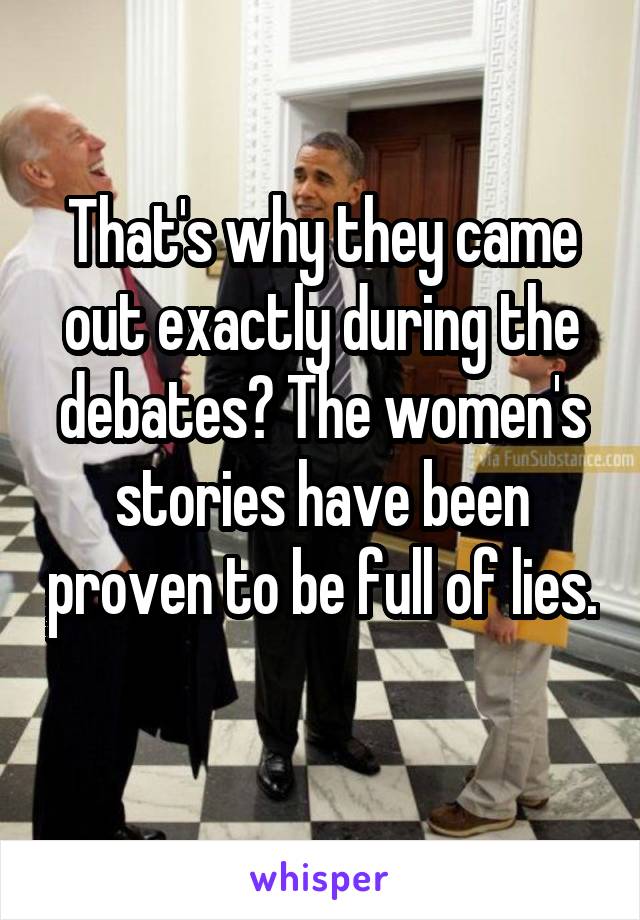 That's why they came out exactly during the debates? The women's stories have been proven to be full of lies. 