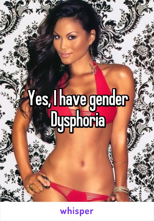 Yes, I have gender Dysphoria