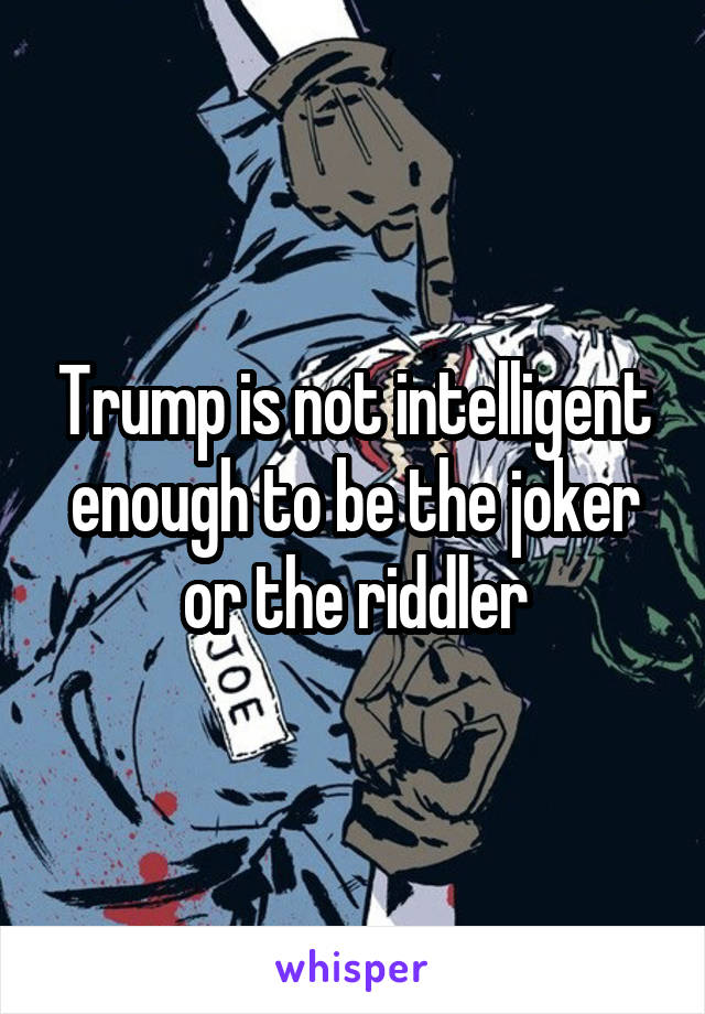 Trump is not intelligent enough to be the joker or the riddler