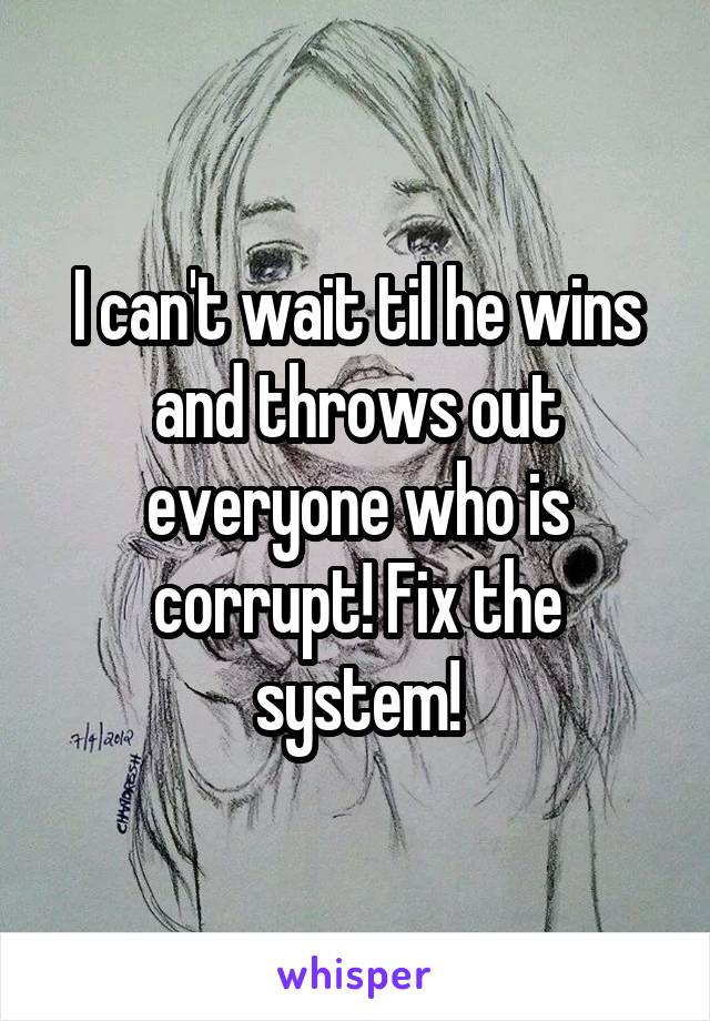 I can't wait til he wins and throws out everyone who is corrupt! Fix the system!