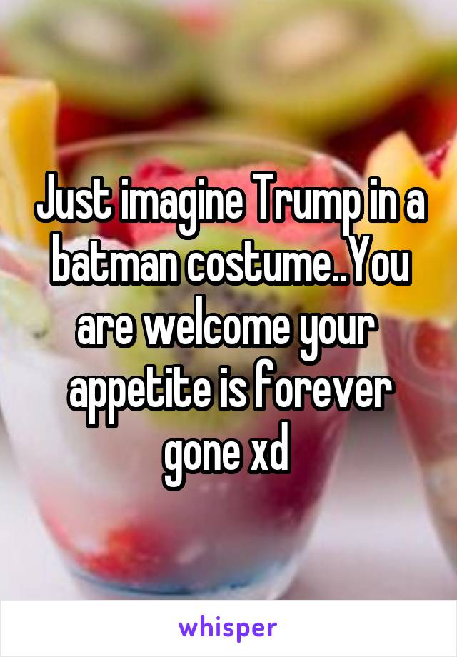 Just imagine Trump in a batman costume..You are welcome your  appetite is forever gone xd 