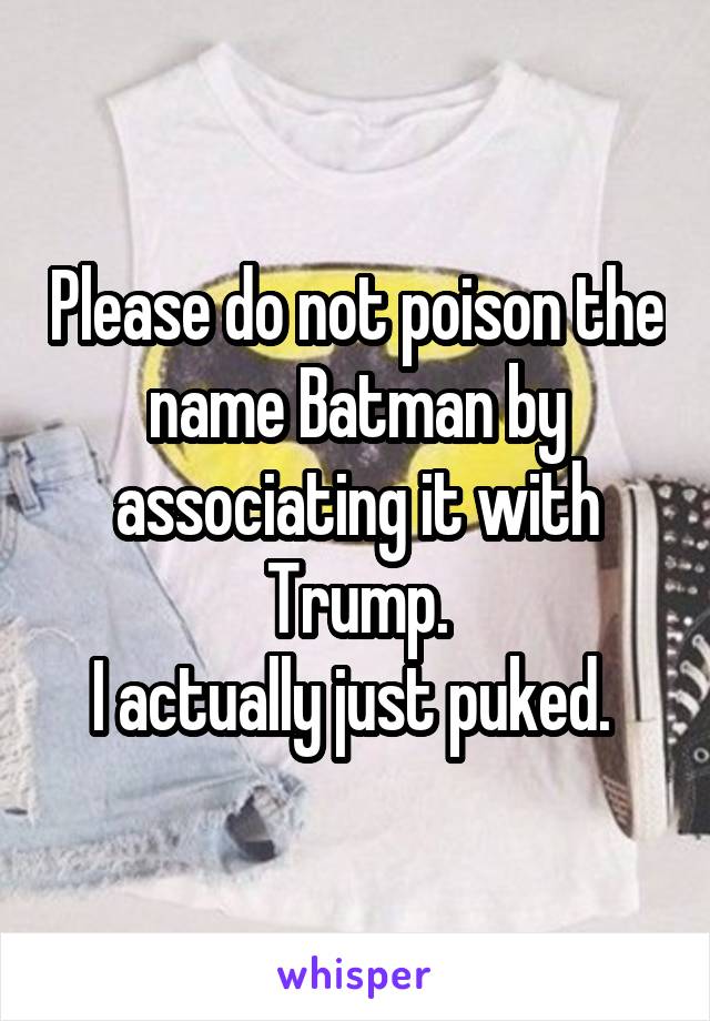 Please do not poison the name Batman by associating it with Trump.
I actually just puked. 