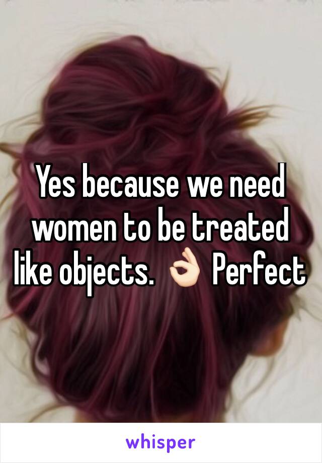 Yes because we need women to be treated like objects. 👌🏻 Perfect