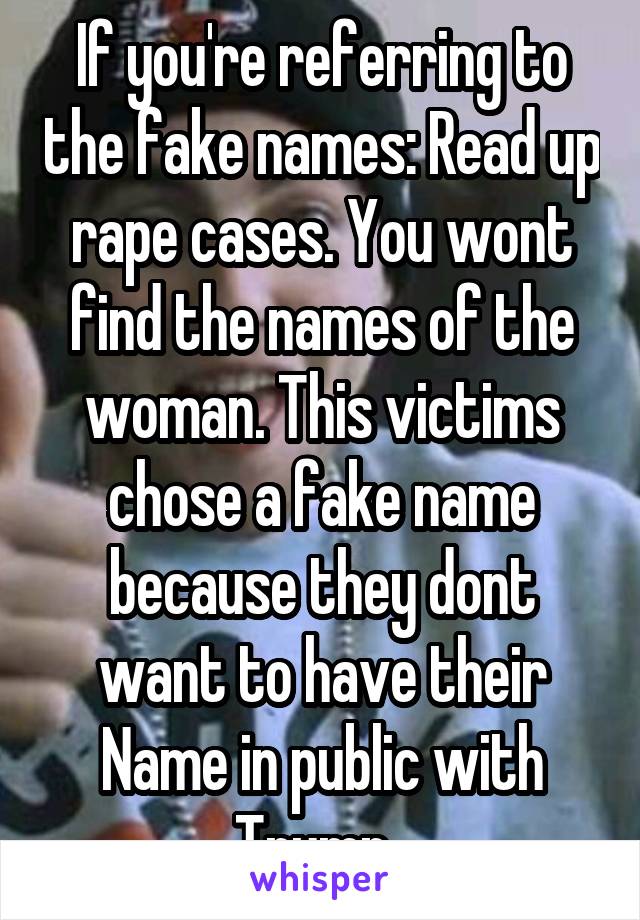 If you're referring to the fake names: Read up rape cases. You wont find the names of the woman. This victims chose a fake name because they dont want to have their Name in public with Trump. 