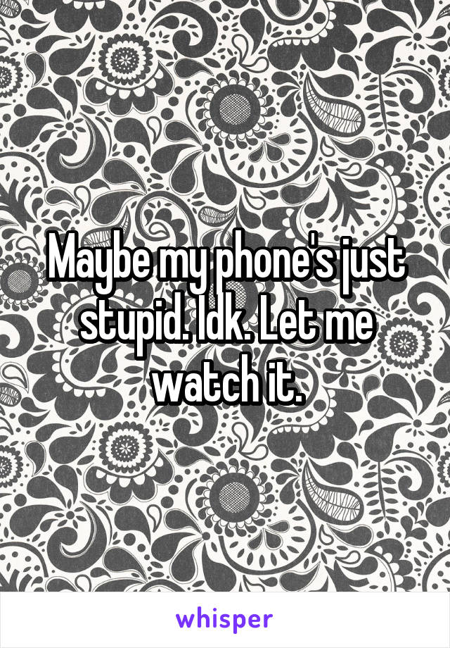 Maybe my phone's just stupid. Idk. Let me watch it.