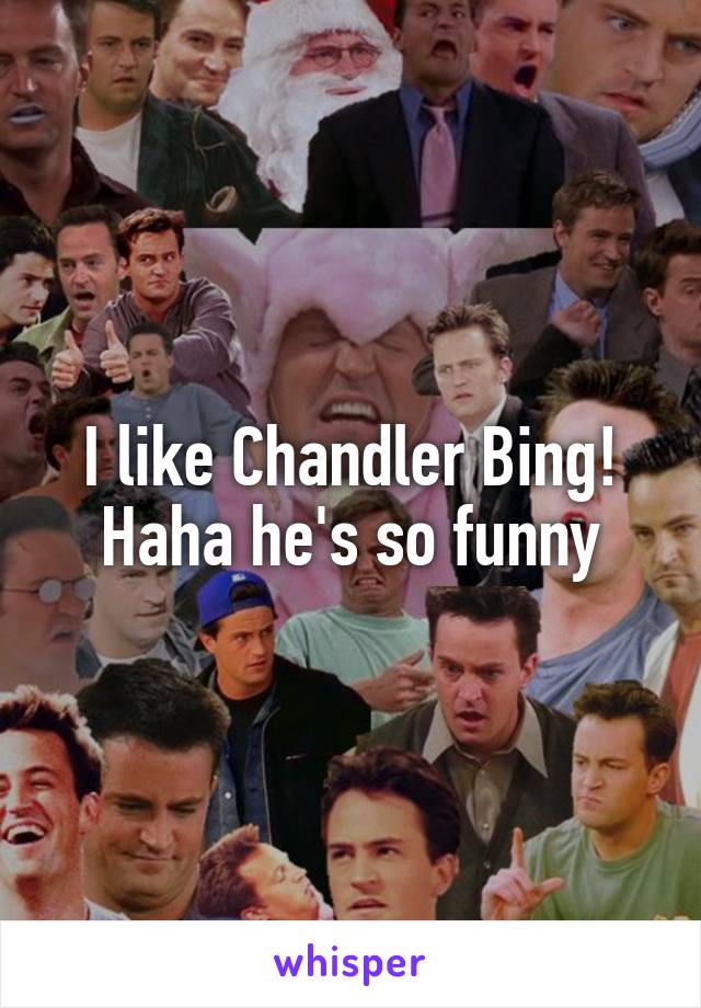I like Chandler Bing! Haha he's so funny