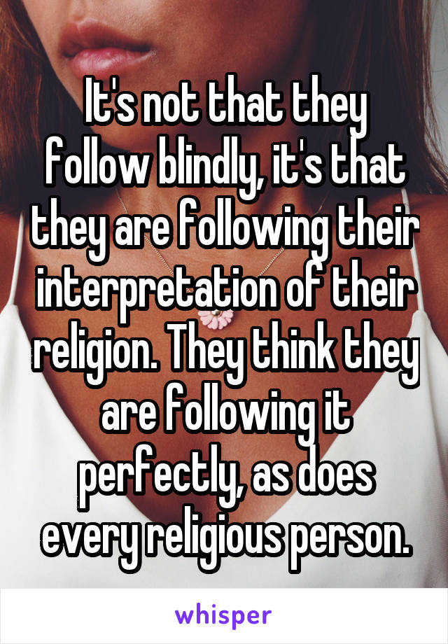 It's not that they follow blindly, it's that they are following their interpretation of their religion. They think they are following it perfectly, as does every religious person.