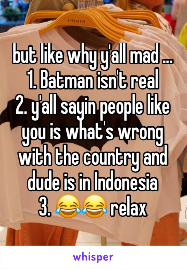 but like why y'all mad ... 
1. Batman isn't real
2. y'all sayin people like you is what's wrong with the country and dude is in Indonesia
3. 😂😂 relax