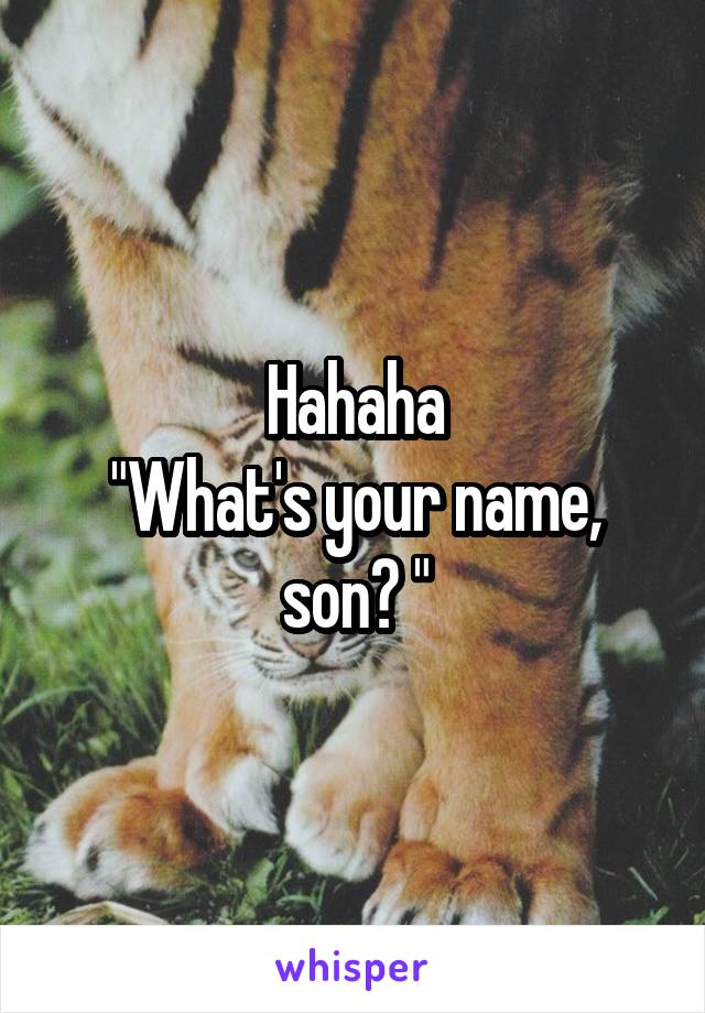 Hahaha
"What's your name, son? "