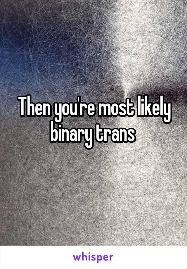 Then you're most likely binary trans 
