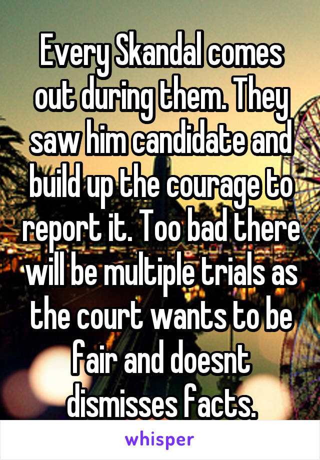 Every Skandal comes out during them. They saw him candidate and build up the courage to report it. Too bad there will be multiple trials as the court wants to be fair and doesnt dismisses facts.