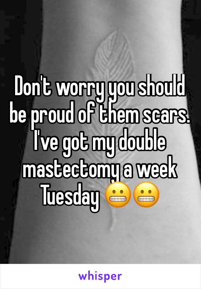 Don't worry you should be proud of them scars. I've got my double mastectomy a week Tuesday 😬😬