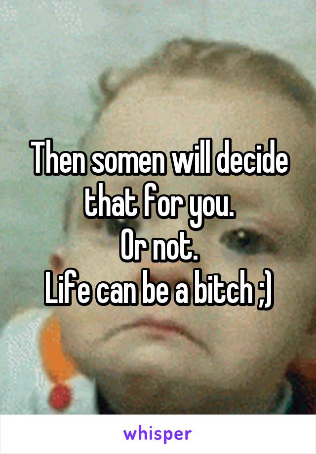 Then somen will decide that for you.
Or not.
Life can be a bitch ;)