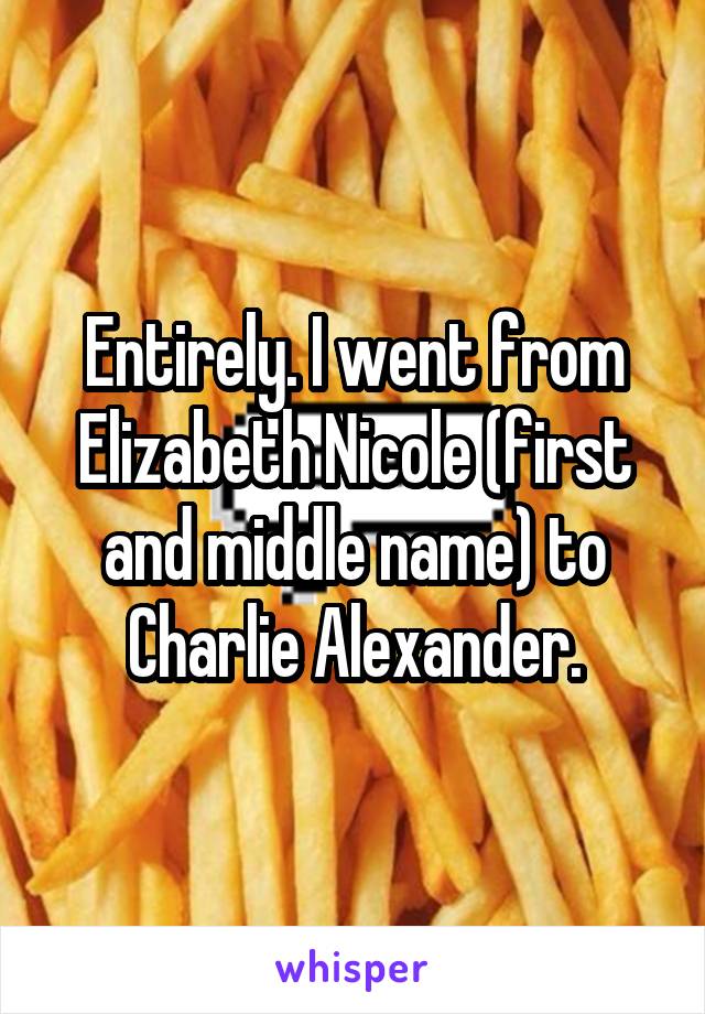Entirely. I went from Elizabeth Nicole (first and middle name) to Charlie Alexander.