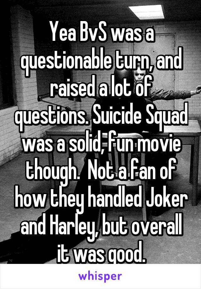 Yea BvS was a questionable turn, and raised a lot of questions. Suicide Squad was a solid, fun movie though.  Not a fan of how they handled Joker and Harley, but overall it was good.