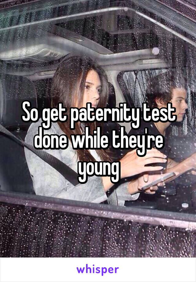 So get paternity test done while they're young
