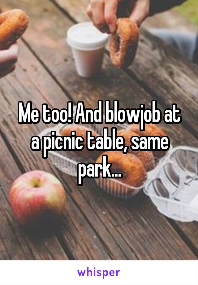 Me too! And blowjob at a picnic table, same park...