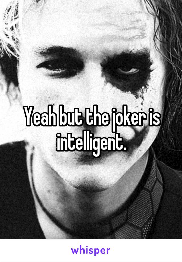 Yeah but the joker is intelligent.