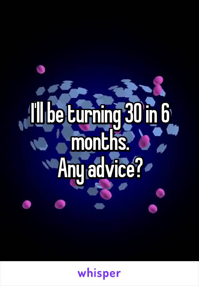 I'll be turning 30 in 6 months.
Any advice?