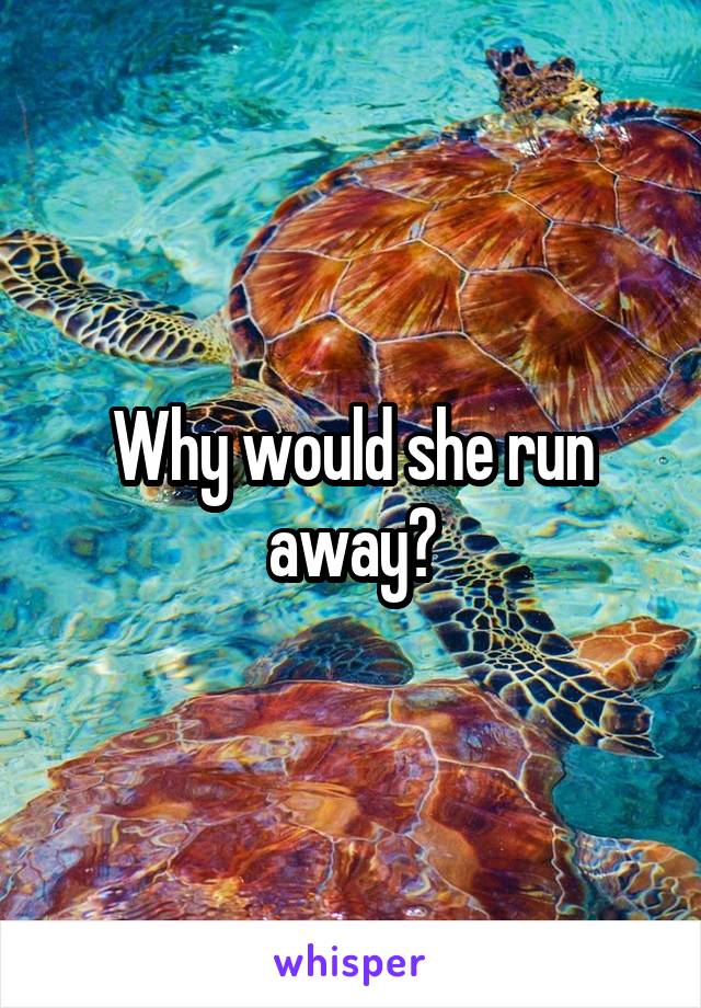 Why would she run away?