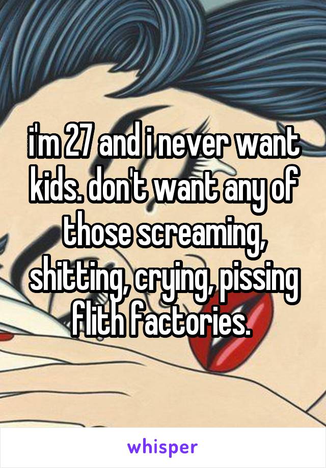 i'm 27 and i never want kids. don't want any of those screaming, shitting, crying, pissing flith factories. 