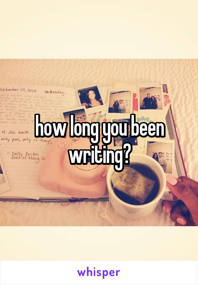 how long you been writing?