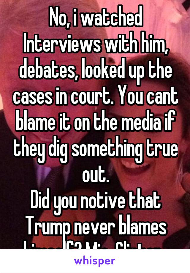 No, i watched Interviews with him, debates, looked up the cases in court. You cant blame it on the media if they dig something true out.
Did you notive that Trump never blames himself? Mic, Clinton..