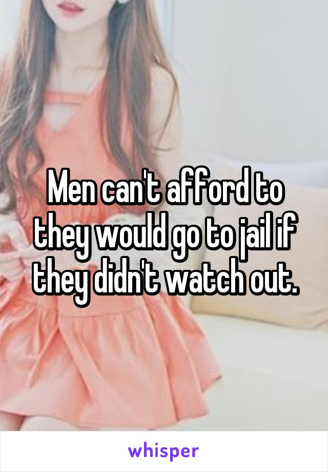 Men can't afford to they would go to jail if they didn't watch out.