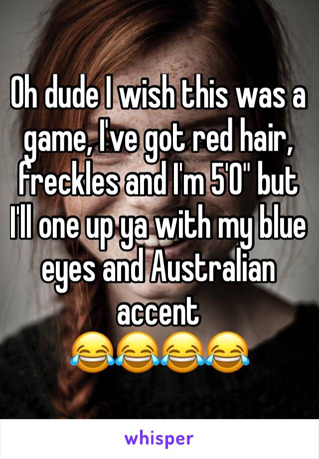 Oh dude I wish this was a game, I've got red hair, freckles and I'm 5'0" but I'll one up ya with my blue eyes and Australian accent
😂😂😂😂