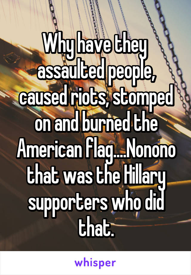 Why have they  assaulted people, caused riots, stomped on and burned the American flag....Nonono that was the Hillary supporters who did that.