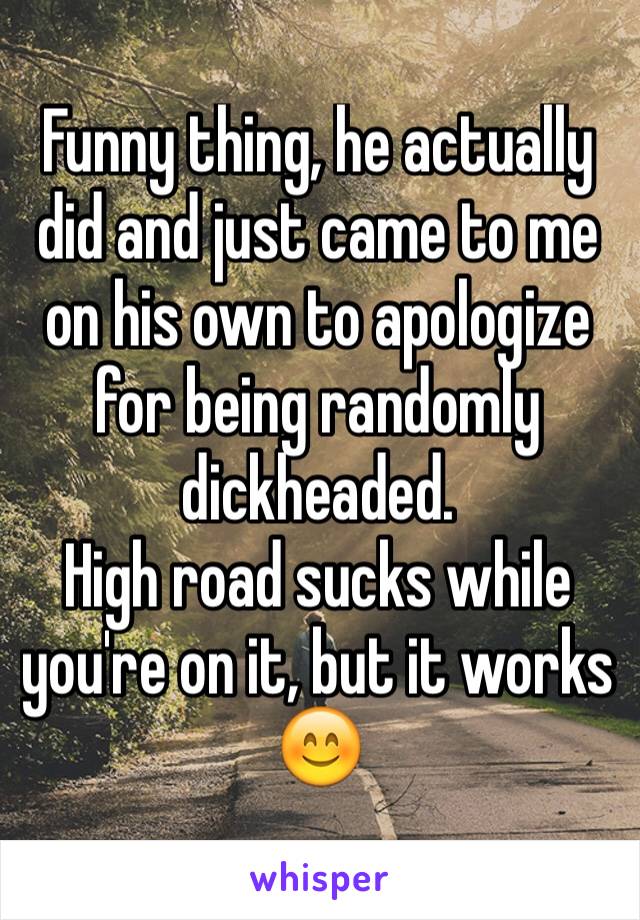 Funny thing, he actually did and just came to me on his own to apologize for being randomly dickheaded.
High road sucks while you're on it, but it works 😊