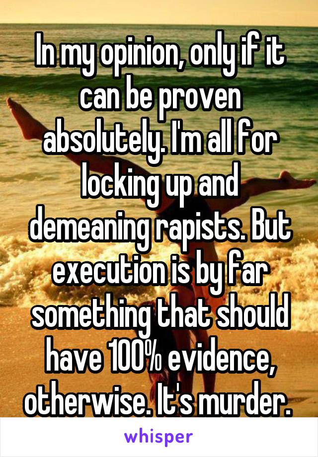 In my opinion, only if it can be proven absolutely. I'm all for locking up and demeaning rapists. But execution is by far something that should have 100% evidence, otherwise. It's murder. 