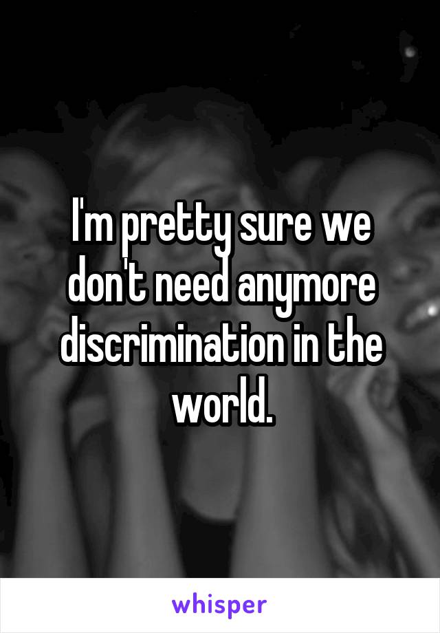 I'm pretty sure we don't need anymore discrimination in the world.