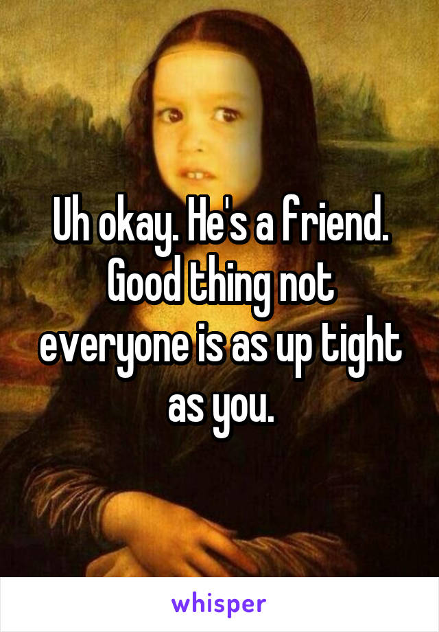 Uh okay. He's a friend. Good thing not everyone is as up tight as you.
