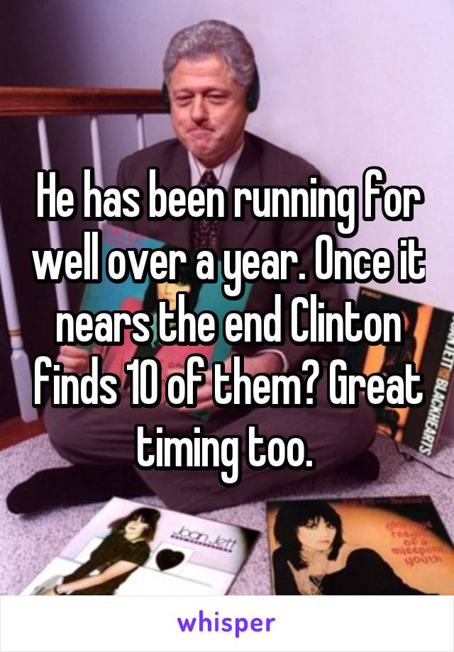 He has been running for well over a year. Once it nears the end Clinton finds 10 of them? Great timing too. 