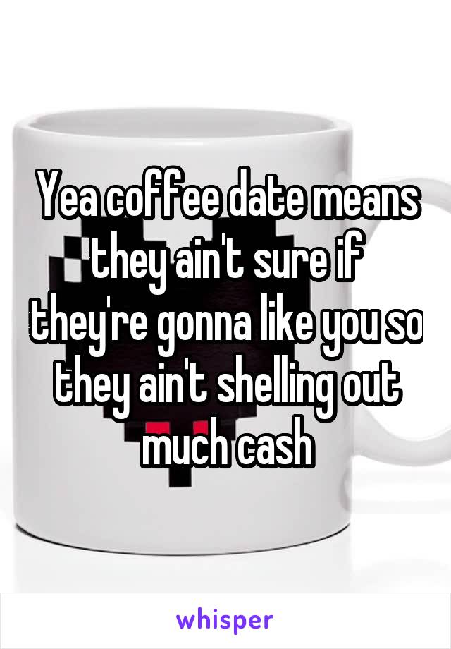 Yea coffee date means they ain't sure if they're gonna like you so they ain't shelling out much cash