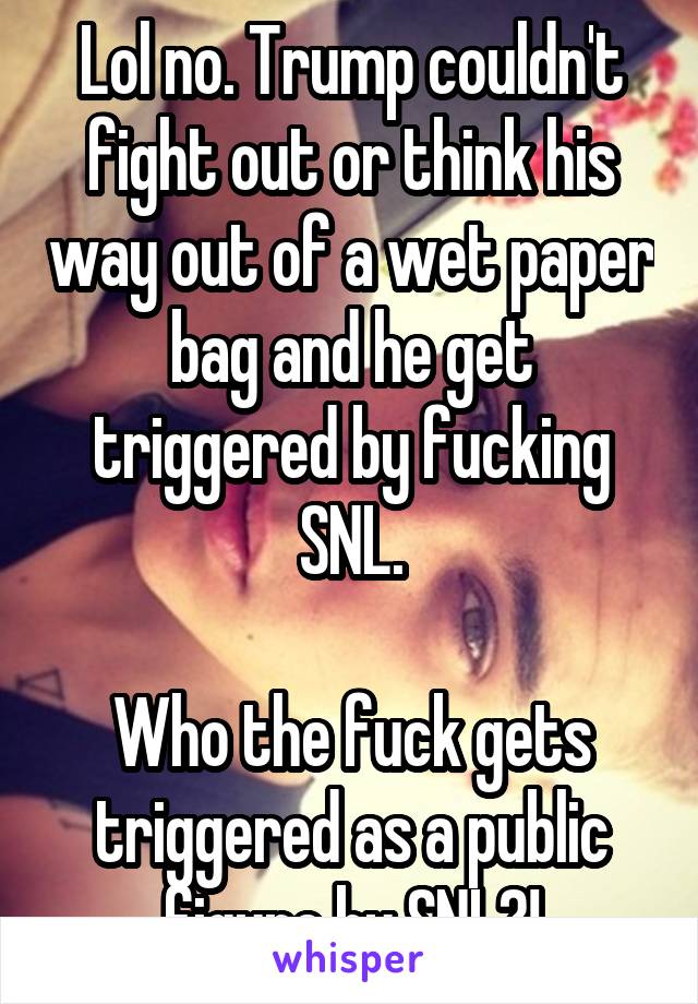 Lol no. Trump couldn't fight out or think his way out of a wet paper bag and he get triggered by fucking SNL.

Who the fuck gets triggered as a public figure by SNL?!