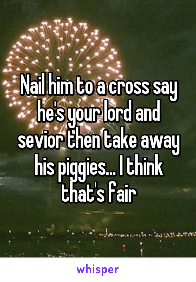 Nail him to a cross say he's your lord and sevior then take away his piggies... I think that's fair