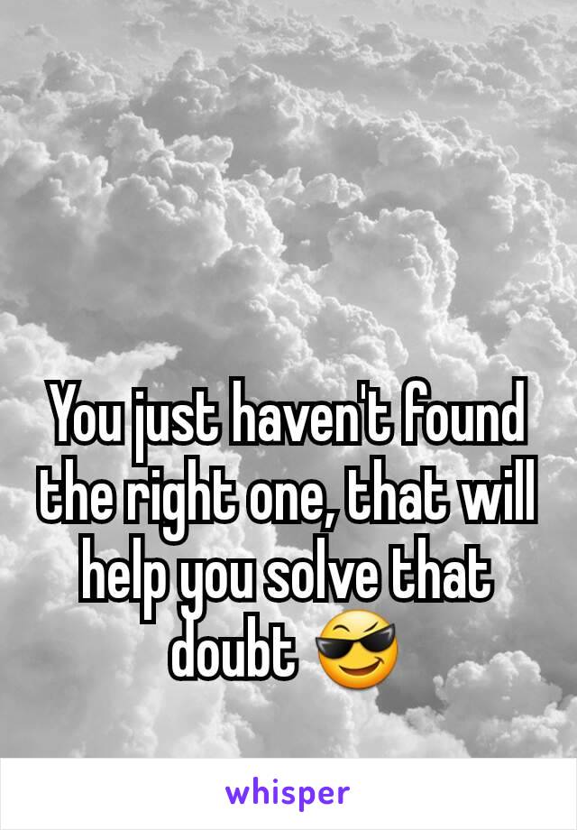 You just haven't found the right one, that will help you solve that doubt 😎