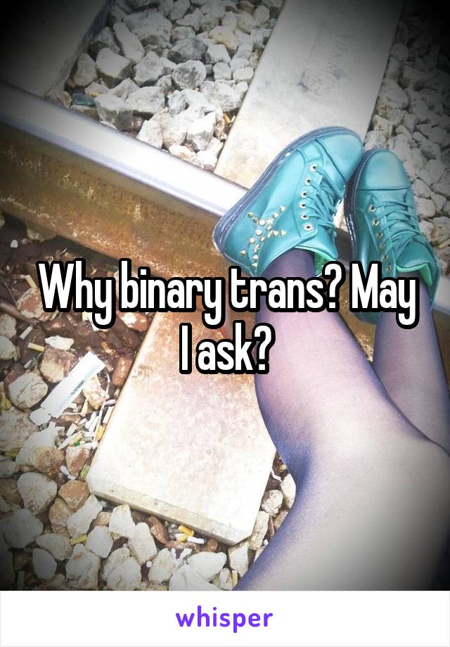 Why binary trans? May I ask?