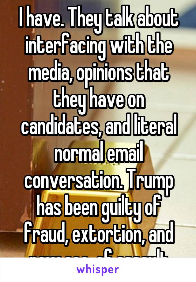 I have. They talk about interfacing with the media, opinions that they have on candidates, and literal normal email conversation. Trump has been guilty of fraud, extortion, and now acc. of assault