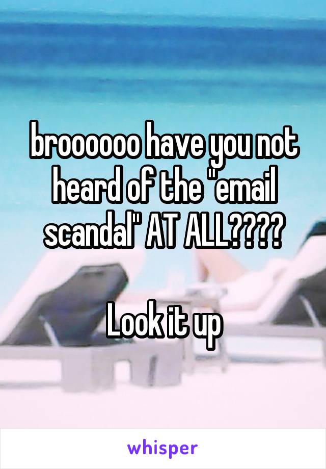 broooooo have you not heard of the "email scandal" AT ALL????

Look it up