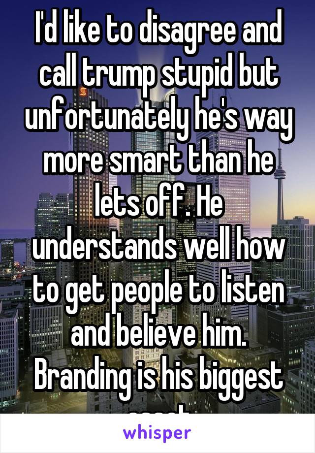 I'd like to disagree and call trump stupid but unfortunately he's way more smart than he lets off. He understands well how to get people to listen and believe him. Branding is his biggest asset