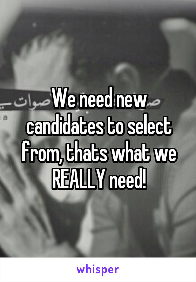 We need new candidates to select from, thats what we REALLY need!