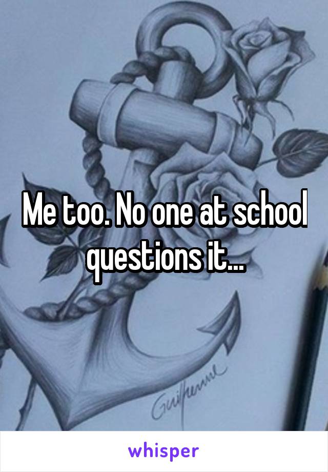 Me too. No one at school questions it...